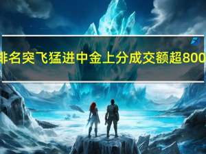 龙虎榜百强营业部“新面孔”排名突飞猛进 中金上分成交额超800亿元遥遥领先 到底什么情况嘞