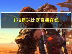 178足球比赛直播在线（178足球比赛直播）