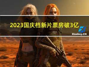 2023国庆档新片票房破3亿