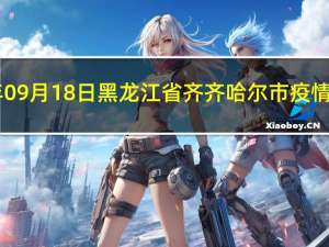 2023年09月18日黑龙江省齐齐哈尔市疫情大数据-今日/今天疫情全网搜索最新实时消息动态情况通知播报