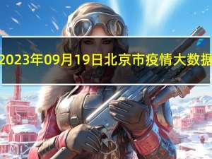 2023年09月19日北京市疫情大数据-今日/今天疫情全网搜索最新实时消息动态情况通知播报