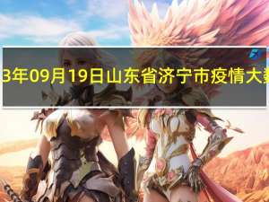 2023年09月19日山东省济宁市疫情大数据-今日/今天疫情全网搜索最新实时消息动态情况通知播报