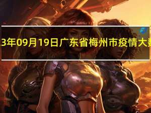 2023年09月19日广东省梅州市疫情大数据-今日/今天疫情全网搜索最新实时消息动态情况通知播报