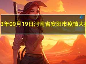 2023年09月19日河南省安阳市疫情大数据-今日/今天疫情全网搜索最新实时消息动态情况通知播报