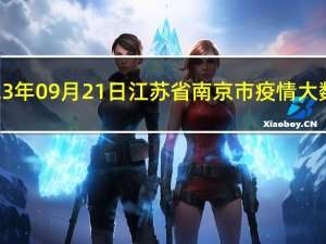 2023年09月21日江苏省南京市疫情大数据-今日/今天疫情全网搜索最新实时消息动态情况通知播报