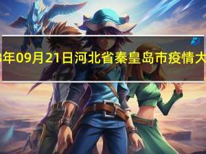 2023年09月21日河北省秦皇岛市疫情大数据-今日/今天疫情全网搜索最新实时消息动态情况通知播报