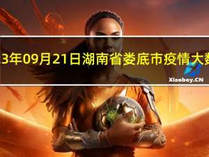 2023年09月21日湖南省娄底市疫情大数据-今日/今天疫情全网搜索最新实时消息动态情况通知播报