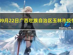 2023年09月22日广西壮族自治区玉林市疫情大数据-今日/今天疫情全网搜索最新实时消息动态情况通知播报