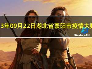 2023年09月22日湖北省襄阳市疫情大数据-今日/今天疫情全网搜索最新实时消息动态情况通知播报