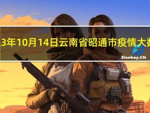 2023年10月14日云南省昭通市疫情大数据-今日/今天疫情全网搜索最新实时消息动态情况通知播报