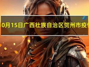 2023年10月15日广西壮族自治区贺州市疫情大数据-今日/今天疫情全网搜索最新实时消息动态情况通知播报