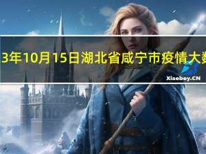 2023年10月15日湖北省咸宁市疫情大数据-今日/今天疫情全网搜索最新实时消息动态情况通知播报