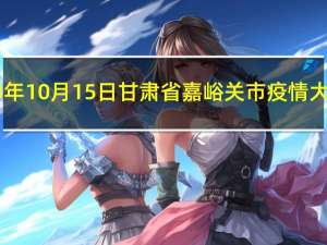 2023年10月15日甘肃省嘉峪关市疫情大数据-今日/今天疫情全网搜索最新实时消息动态情况通知播报