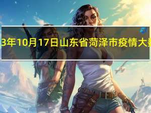 2023年10月17日山东省菏泽市疫情大数据-今日/今天疫情全网搜索最新实时消息动态情况通知播报