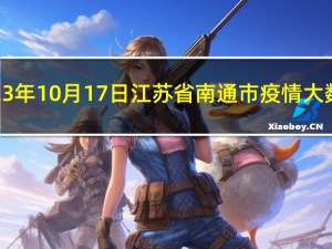 2023年10月17日江苏省南通市疫情大数据-今日/今天疫情全网搜索最新实时消息动态情况通知播报