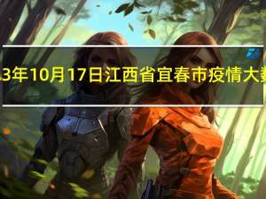 2023年10月17日江西省宜春市疫情大数据-今日/今天疫情全网搜索最新实时消息动态情况通知播报