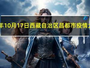 2023年10月17日西藏自治区昌都市疫情大数据-今日/今天疫情全网搜索最新实时消息动态情况通知播报