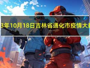 2023年10月18日吉林省通化市疫情大数据-今日/今天疫情全网搜索最新实时消息动态情况通知播报