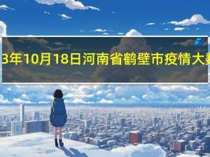 2023年10月18日河南省鹤壁市疫情大数据-今日/今天疫情全网搜索最新实时消息动态情况通知播报