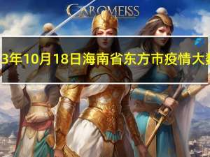 2023年10月18日海南省东方市疫情大数据-今日/今天疫情全网搜索最新实时消息动态情况通知播报