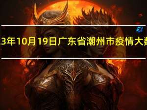 2023年10月19日广东省潮州市疫情大数据-今日/今天疫情全网搜索最新实时消息动态情况通知播报