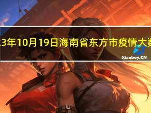 2023年10月19日海南省东方市疫情大数据-今日/今天疫情全网搜索最新实时消息动态情况通知播报