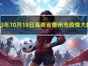 2023年10月19日海南省儋州市疫情大数据-今日/今天疫情全网搜索最新实时消息动态情况通知播报