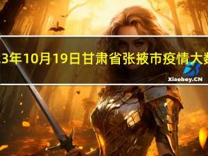 2023年10月19日甘肃省张掖市疫情大数据-今日/今天疫情全网搜索最新实时消息动态情况通知播报