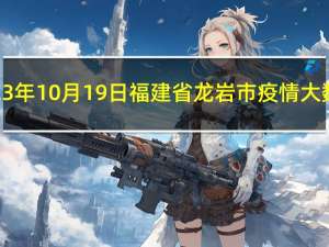 2023年10月19日福建省龙岩市疫情大数据-今日/今天疫情全网搜索最新实时消息动态情况通知播报