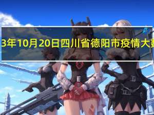 2023年10月20日四川省德阳市疫情大数据-今日/今天疫情全网搜索最新实时消息动态情况通知播报