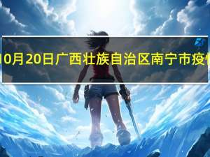 2023年10月20日广西壮族自治区南宁市疫情大数据-今日/今天疫情全网搜索最新实时消息动态情况通知播报