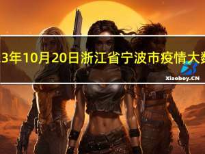 2023年10月20日浙江省宁波市疫情大数据-今日/今天疫情全网搜索最新实时消息动态情况通知播报