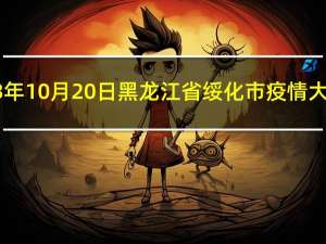 2023年10月20日黑龙江省绥化市疫情大数据-今日/今天疫情全网搜索最新实时消息动态情况通知播报