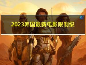 2023韩国最新电影限制级（87电影社限制级电影）