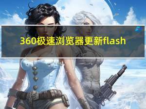 360极速浏览器更新flash（360浏览器flash更新）