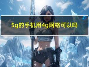 5g的手机用4g网络可以吗（5G的手机）