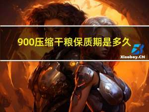 900压缩干粮保质期是多久（900压缩干粮保质期是多久）