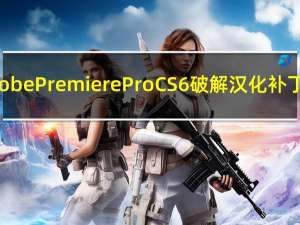 Adobe Premiere Pro CS6破解汉化补丁 32/64位通用版（Adobe Premiere Pro CS6破解汉化补丁 32/64位通用版功能简介）