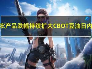 CBOT农产品跌幅持续扩大CBOT豆油日内走低2.00%现报55.77美分/磅CBOT大豆日内跌超2.00%现报1274.00美分/蒲式耳