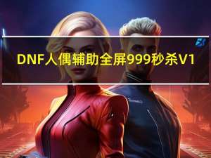 DNF人偶辅助全屏999秒杀 V1.0 最新版（DNF人偶辅助全屏999秒杀 V1.0 最新版功能简介）