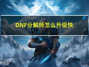 DNF分解师怎么升级快（DNF分解师怎么赚钱快）