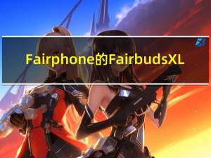 Fairphone的Fairbuds XL：为具有环保意识的音乐爱好者提供可持续