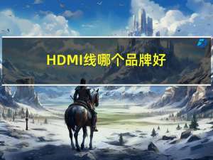 HDMI线哪个品牌好（HDMI线哪个品牌的好）