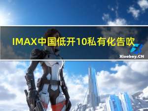 IMAX中国低开10% 私有化告吹