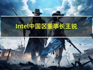 Intel中国区董事长王锐：我们在加速追赶 最大底气来自他