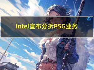 Intel宣布分拆PSG业务：2024年1月1日开始独立运营 未来2-3年将IPO