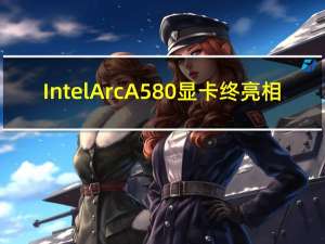 Intel  Arc A580显卡终亮相：256bit显存 频率可达2000MHz