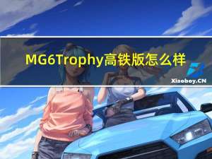 MG 6 Trophy高铁版怎么样？MG 6高铁版值得入手吗？