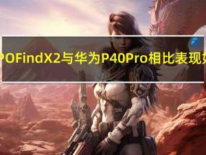 OPPO Find X2与华为P40 Pro相比表现如何？