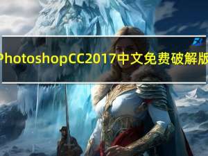 Photoshop CC 2017 中文免费破解版（Photoshop CC 2017 中文免费破解版功能简介）